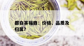 都白茶福鼎：价格、品质及归属？