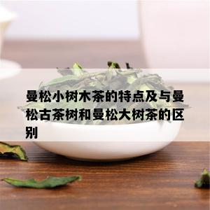 曼松小树木茶的特点及与曼松古茶树和曼松大树茶的区别