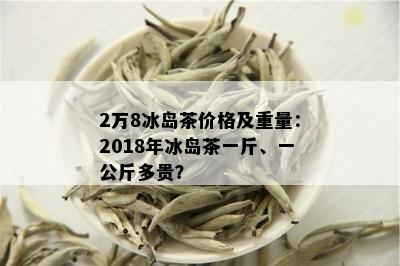 2万8冰岛茶价格及重量：2018年冰岛茶一斤、一公斤多贵？