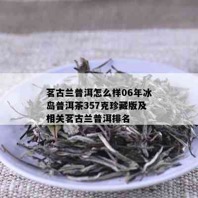 茗古兰普洱怎么样06年冰岛普洱茶357克珍藏版及相关茗古兰普洱排名