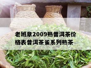 老班章2009熟普洱茶价格表普洱茶雀系列熟茶