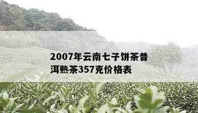 2007年云南七子饼茶普洱熟茶357克价格表