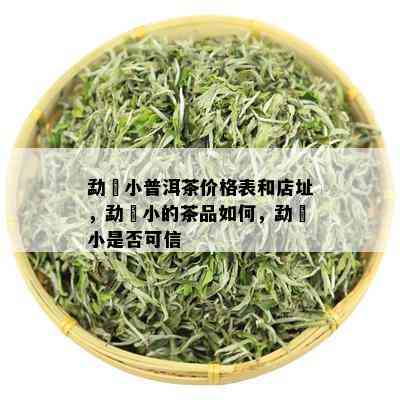 勐曌小普洱茶价格表和店址，勐曌小的茶品如何，勐曌小是否可信