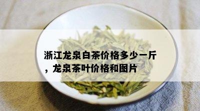 浙江龙泉白茶价格多少一斤，龙泉茶叶价格和图片