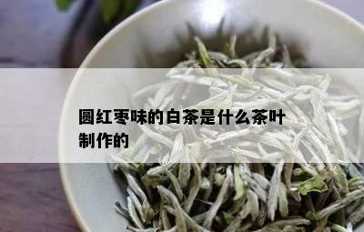 圆红枣味的白茶是什么茶叶制作的