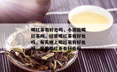 喝红茶有好处吗，小孩能喝红茶吗，经常喝红茶有好处吗，每天晚上喝红茶有好处吗，早餐喝红茶有好处吗