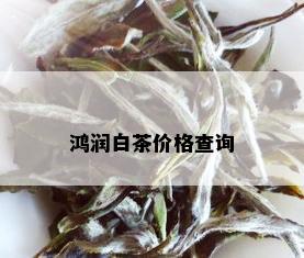 鸿润白茶价格查询