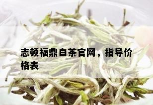 志顿福鼎白茶官网，指导价格表