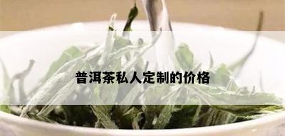 普洱茶私人定制的价格