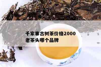 千家寨古树茶价格2000老茶头哪个品牌