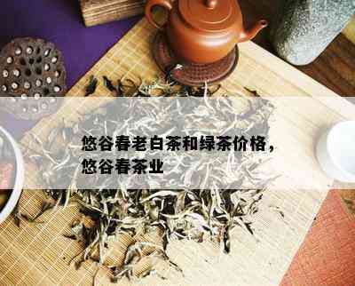 悠谷春老白茶和绿茶价格，悠谷春茶业