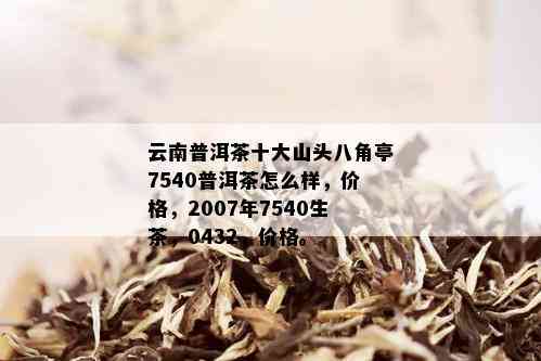 云南普洱茶十大山头八角亭7540普洱茶怎么样，价格，2007年7540生茶，0432，价格。