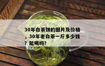 30年白茶饼的图片及价格，30年老白茶一斤多少钱？能喝吗？