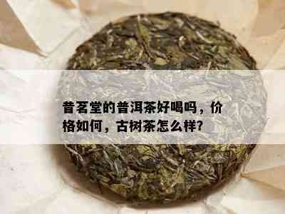 昔茗堂的普洱茶好喝吗，价格如何，古树茶怎么样？