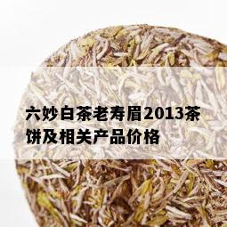 六妙白茶老寿眉2013茶饼及相关产品价格