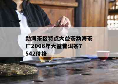 勐海茶区特点大益茶勐海茶厂2006年大益普洱茶7542价格