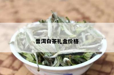 普洱白茶礼盒价格