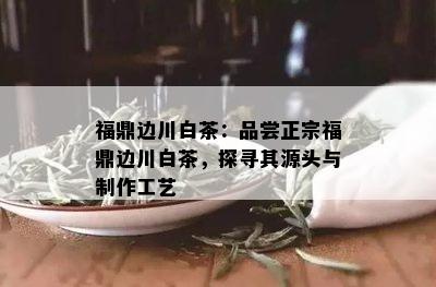 福鼎边川白茶：品尝正宗福鼎边川白茶，探寻其源头与制作工艺