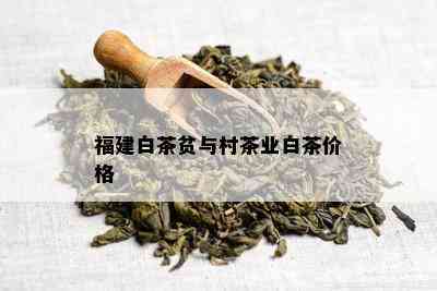 福建白茶贫与村茶业白茶价格