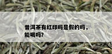 普洱茶有红印吗是假的吗，能喝吗？