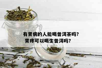 有胃病的人能喝普洱茶吗? 胃疼可以喝生普洱吗?