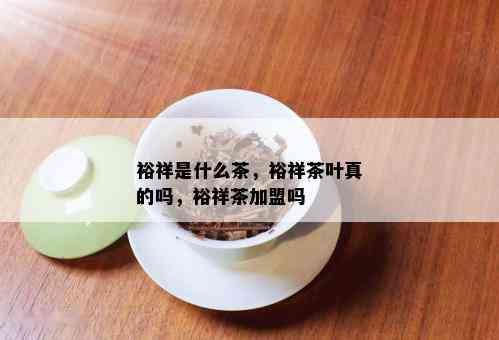 裕祥是什么茶，裕祥茶叶真的吗，裕祥茶加盟吗