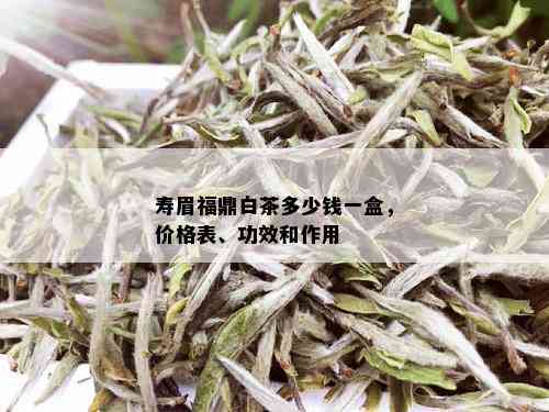 寿眉福鼎白茶多少钱一盒，价格表、功效和作用