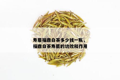 寿眉福鼎白茶多少钱一瓶，福鼎白茶寿眉的功效和作用