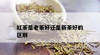 红茶是老茶好还是新茶好的区别