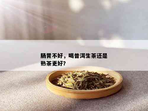 肠胃不好，喝普洱生茶还是熟茶更好？