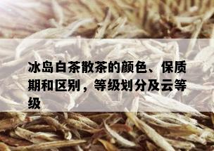 冰岛白茶散茶的颜色、保质期和区别，等级划分及云等级