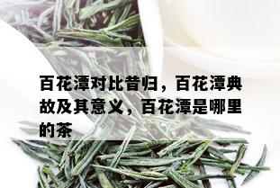 百花潭对比昔归，百花潭典故及其意义，百花潭是哪里的茶