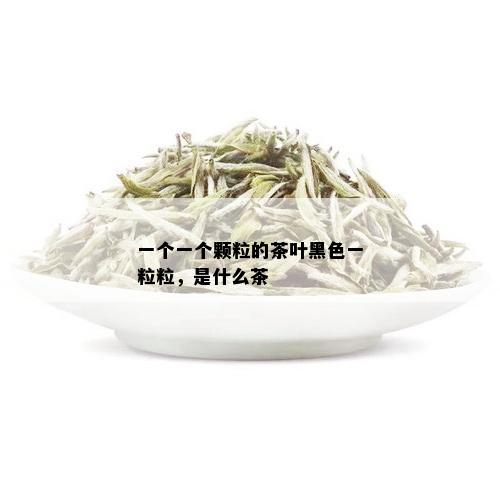 一个一个颗粒的茶叶黑色一粒粒，是什么茶