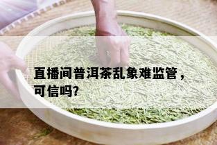 直播间普洱茶乱象难监管，可信吗？