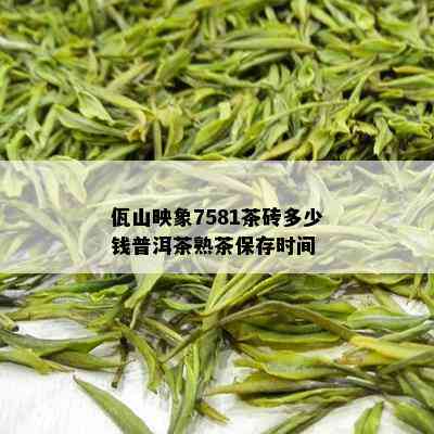 佤山映象7581茶砖多少钱普洱茶熟茶保存时间