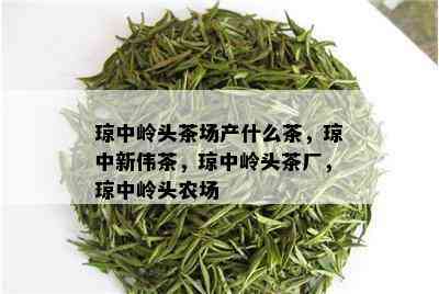 琼中岭头茶场产什么茶，琼中新伟茶，琼中岭头茶厂，琼中岭头农场