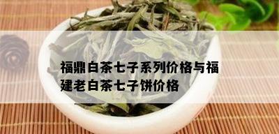 福鼎白茶七子系列价格与福建老白茶七子饼价格