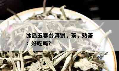 冰岛五寨普洱饼，茶，熟茶：好吃吗？