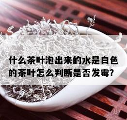 什么茶叶泡出来的水是白色的茶叶怎么判断是否发霉？