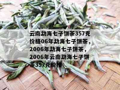 云南勐海七子饼茶357克价格06年勐海七子饼茶，2006年勐海七子饼茶，2006年云南勐海七子饼茶357克价格