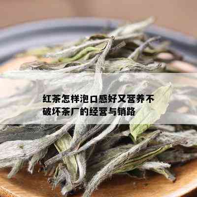 红茶怎样泡口感好又营养不破坏茶厂的经营与销路