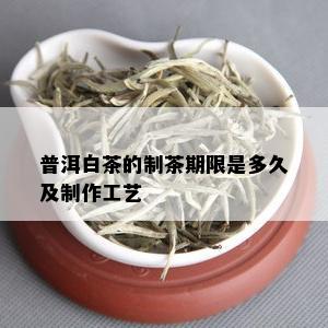 普洱白茶的制茶期限是多久及制作工艺