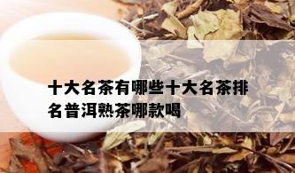 十大名茶有哪些十大名茶排名普洱熟茶哪款喝