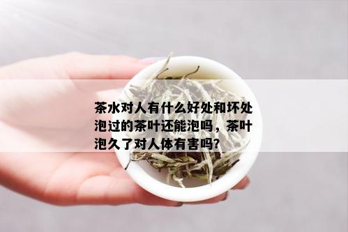 茶水对人有什么好处和坏处泡过的茶叶还能泡吗，茶叶泡久了对人体有害吗？