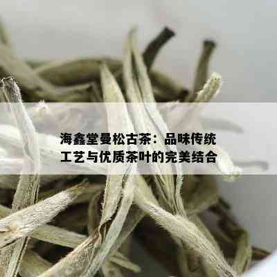 海鑫堂曼松古茶：品味传统工艺与优质茶叶的完美结合