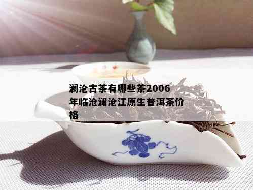 澜沧古茶有哪些茶2006年临沧澜沧江原生普洱茶价格