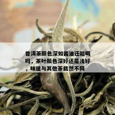 普洱茶颜色深如酱油还能喝吗，茶叶颜色深好还是浅好，味道与其他茶截然不同