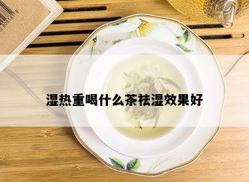 湿热重喝什么茶祛湿效果好