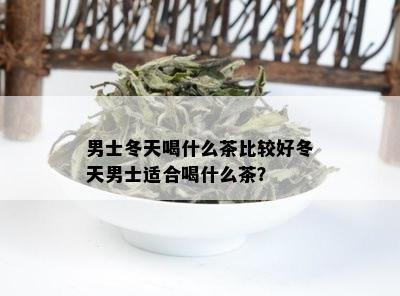 男士冬天喝什么茶比较好冬天男士适合喝什么茶？