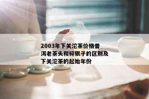 2003年下关沱茶价格普洱老茶头和碎银子的区别及下关沱茶的起始年份